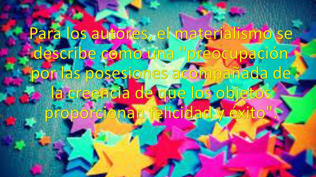 Para los autores, el materialismo se describe como una preocupación por las posesiones acompañada de la creencia de que los objetos proporcionan felicidad y éxito .