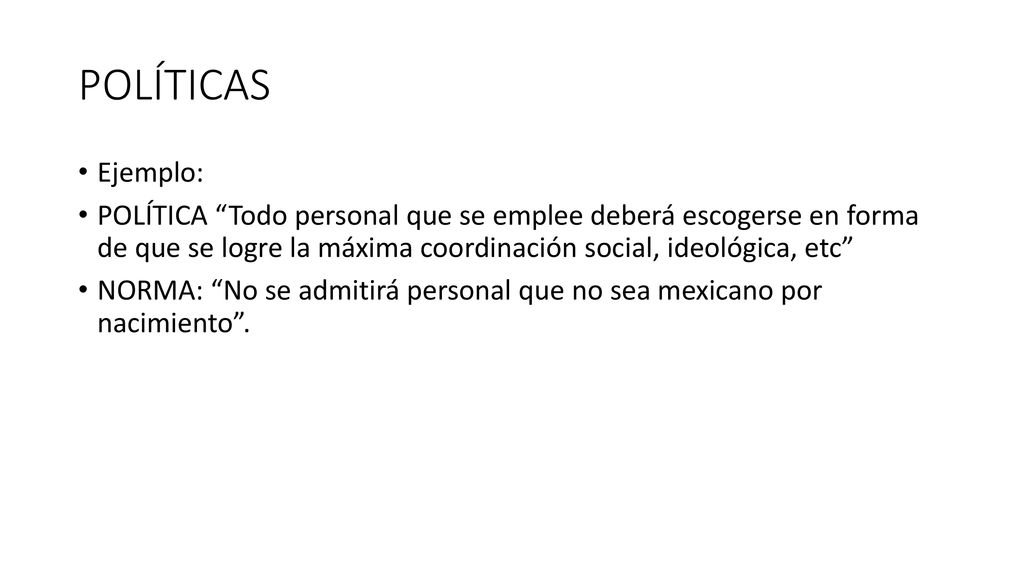 POLÍTICAS Ejemplo: POLÍTICA Todo personal que se emplee deberá escogerse en forma de que se logre la máxima coordinación social, ideológica, etc
