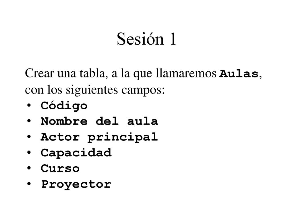 Sesión 1 Crear una tabla, a la que llamaremos Aulas, con los siguientes campos: Código. Nombre del aula.