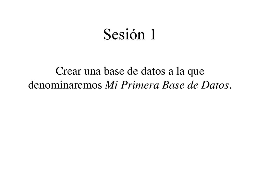 Sesión 1 Crear una base de datos a la que denominaremos Mi Primera Base de Datos.