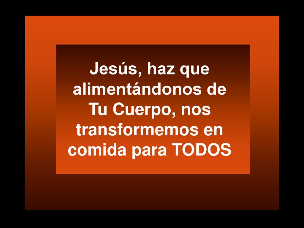 Jesús, haz que alimentándonos de Tu Cuerpo, nos transformemos en comida para TODOS
