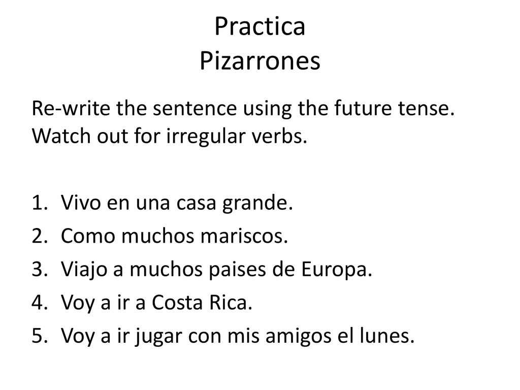 Practica Pizarrones Re-write the sentence using the future tense. Watch out for irregular verbs. Vivo en una casa grande.