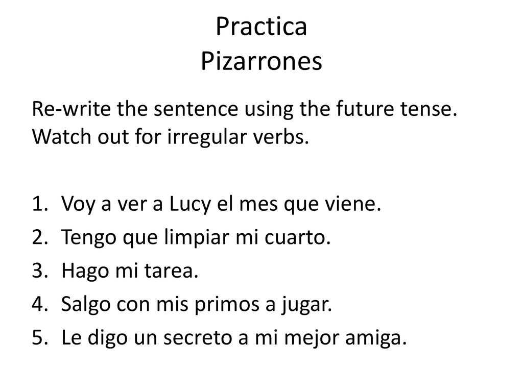 Practica Pizarrones Re-write the sentence using the future tense. Watch out for irregular verbs. Voy a ver a Lucy el mes que viene.