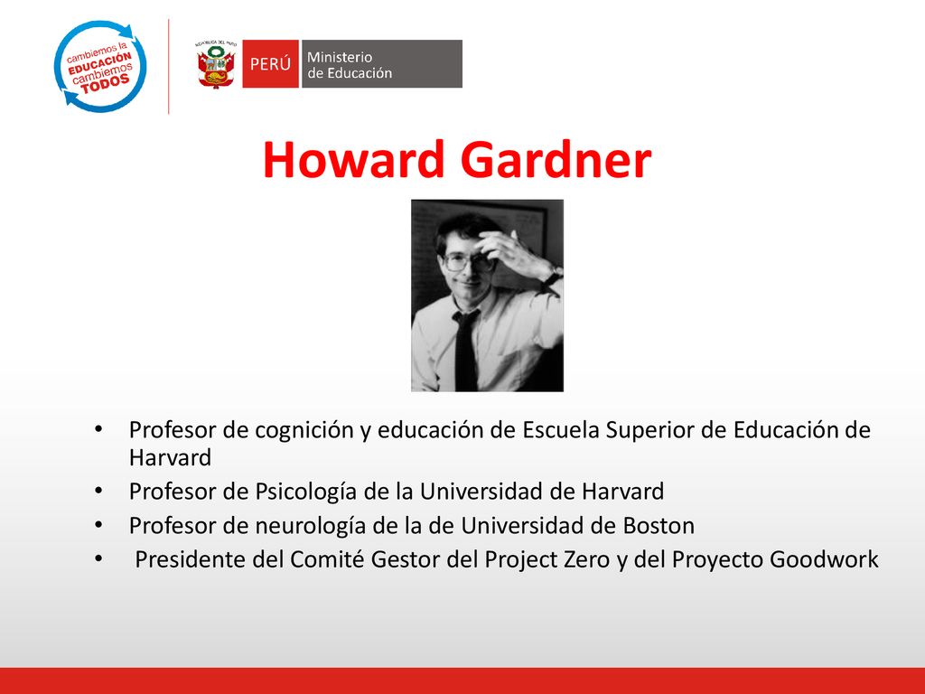 Howard Gardner Profesor de cognición y educación de Escuela Superior de Educación de Harvard. Profesor de Psicología de la Universidad de Harvard.