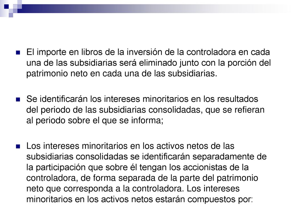 El importe en libros de la inversión de la controladora en cada una de las subsidiarias será eliminado junto con la porción del patrimonio neto en cada una de las subsidiarias.