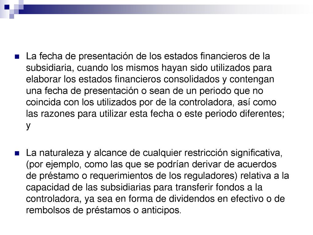 La fecha de presentación de los estados financieros de la subsidiaria, cuando los mismos hayan sido utilizados para elaborar los estados financieros consolidados y contengan una fecha de presentación o sean de un periodo que no coincida con los utilizados por de la controladora, así como las razones para utilizar esta fecha o este periodo diferentes; y