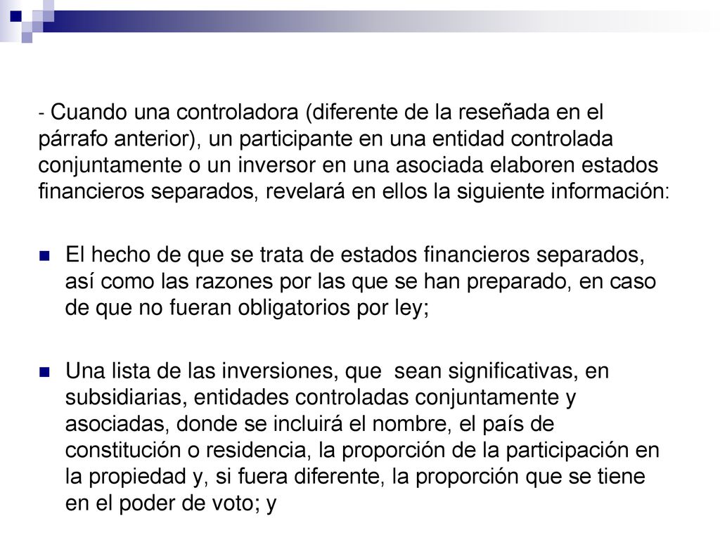 - Cuando una controladora (diferente de la reseñada en el párrafo anterior), un participante en una entidad controlada conjuntamente o un inversor en una asociada elaboren estados financieros separados, revelará en ellos la siguiente información: