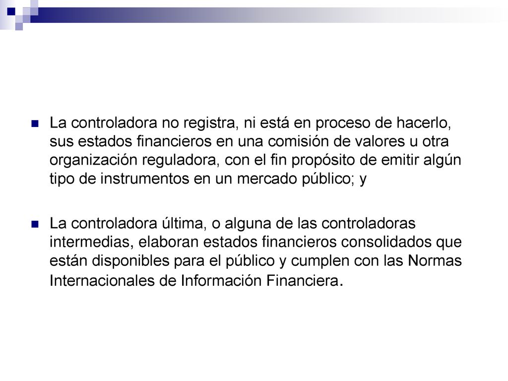 La controladora no registra, ni está en proceso de hacerlo, sus estados financieros en una comisión de valores u otra organización reguladora, con el fin propósito de emitir algún tipo de instrumentos en un mercado público; y