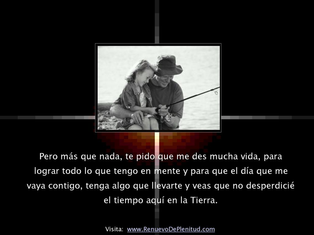 Pero más que nada, te pido que me des mucha vida, para lograr todo lo que tengo en mente y para que el día que me vaya contigo, tenga algo que llevarte y veas que no desperdicié el tiempo aquí en la Tierra.