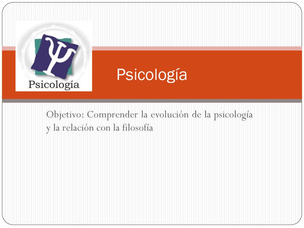 Psicología Objetivo: Comprender la evolución de la psicología y la relación con la filosofía
