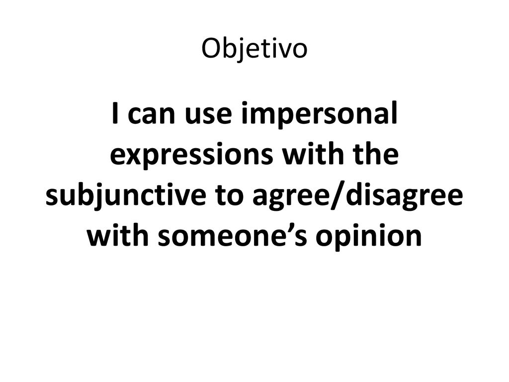 Objetivo I can use impersonal expressions with the subjunctive to agree/disagree with someone’s opinion.