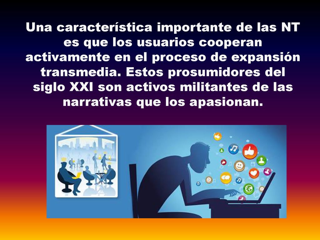 Una característica importante de las NT es que los usuarios cooperan activamente en el proceso de expansión transmedia.
