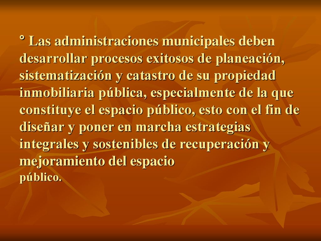 ° Las administraciones municipales deben desarrollar procesos exitosos de planeación, sistematización y catastro de su propiedad inmobiliaria pública, especialmente de la que constituye el espacio público, esto con el fin de diseñar y poner en marcha estrategias integrales y sostenibles de recuperación y mejoramiento del espacio público.