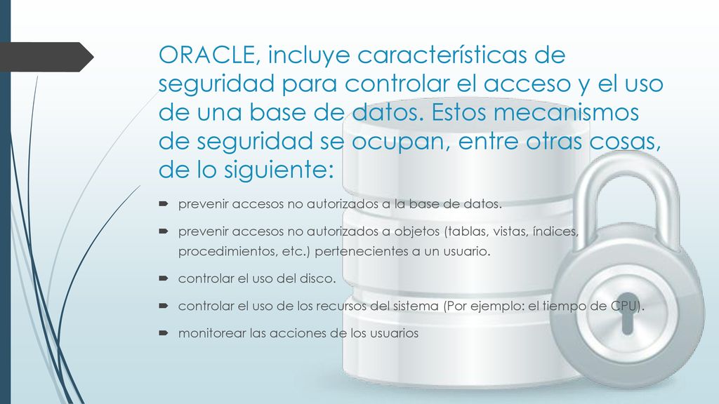 ORACLE, incluye características de seguridad para controlar el acceso y el uso de una base de datos. Estos mecanismos de seguridad se ocupan, entre otras cosas, de lo siguiente: