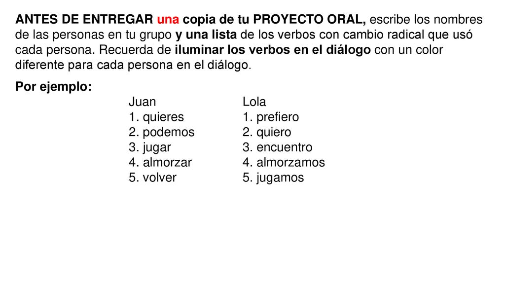ANTES DE ENTREGAR una copia de tu PROYECTO ORAL, escribe los nombres de las personas en tu grupo y una lista de los verbos con cambio radical que usó cada persona. Recuerda de iluminar los verbos en el diálogo con un color diferente para cada persona en el diálogo.