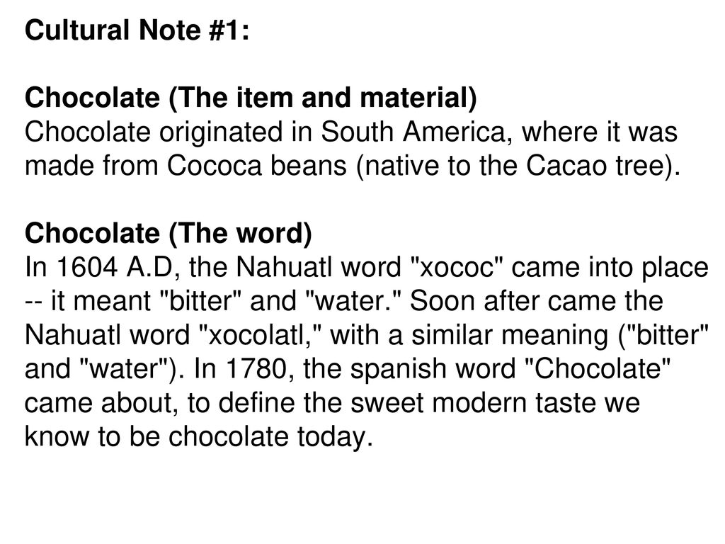Cultural Note #1: Chocolate (The item and material) Chocolate originated in South America, where it was made from Cococa beans (native to the Cacao tree).