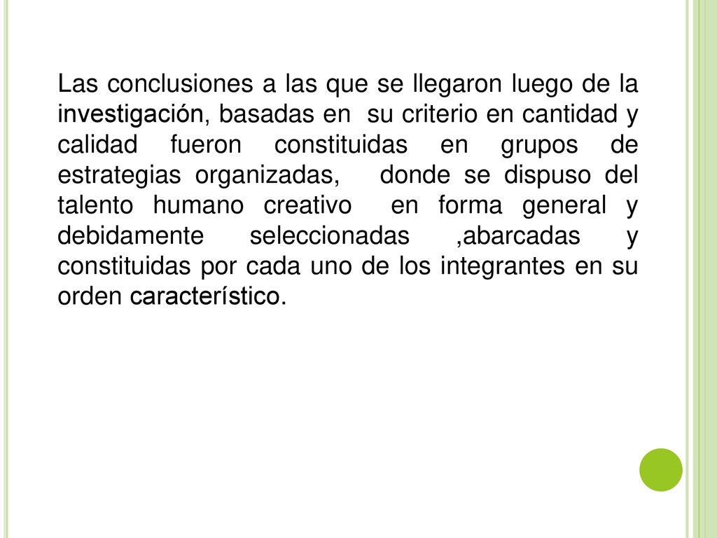 Las conclusiones a las que se llegaron luego de la investigación, basadas en su criterio en cantidad y calidad fueron constituidas en grupos de estrategias organizadas, donde se dispuso del talento humano creativo en forma general y debidamente seleccionadas ,abarcadas y constituidas por cada uno de los integrantes en su orden característico.