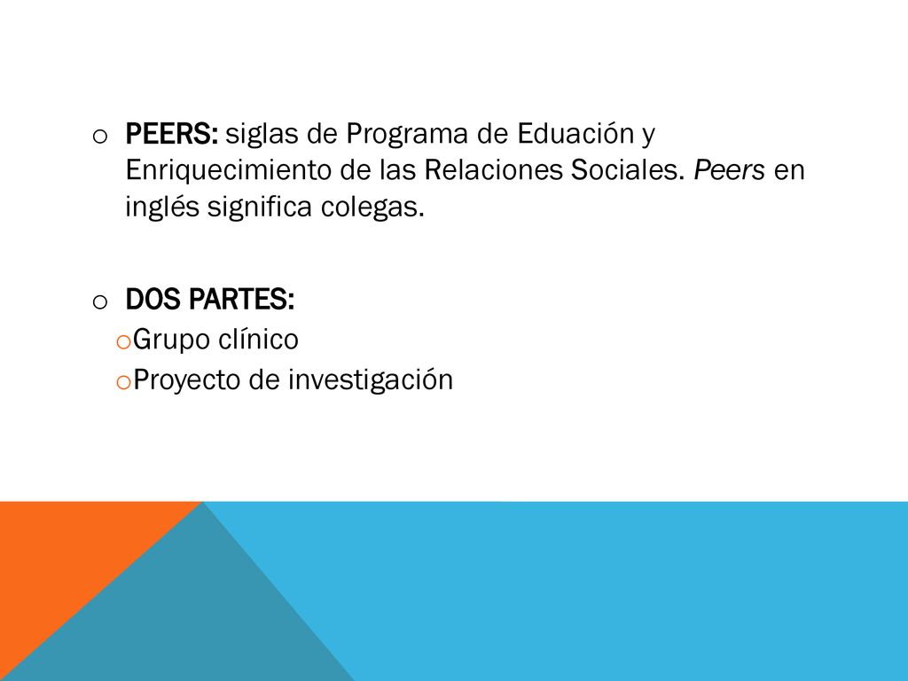 PEERS: siglas de Programa de Eduación y Enriquecimiento de las Relaciones Sociales. Peers en inglés significa colegas.