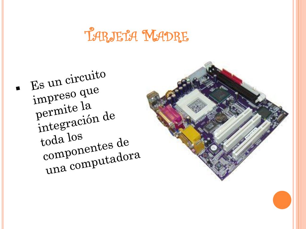 Tarjeta Madre Es un circuito impreso que permite la integración de toda los componentes de una computadora.