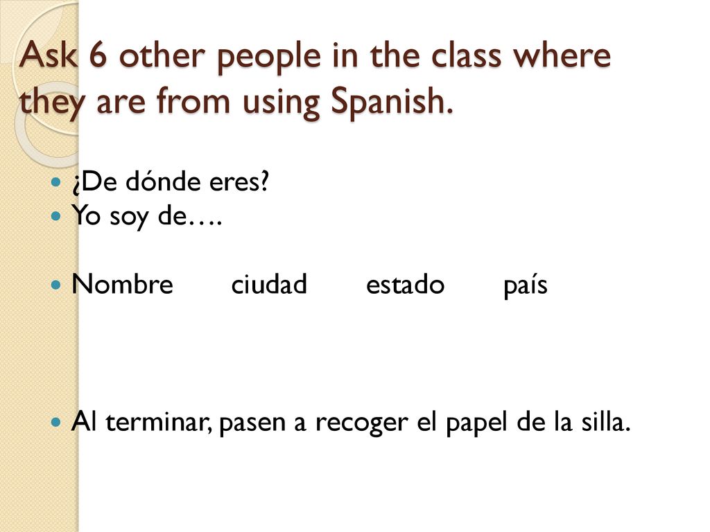Ask 6 other people in the class where they are from using Spanish.