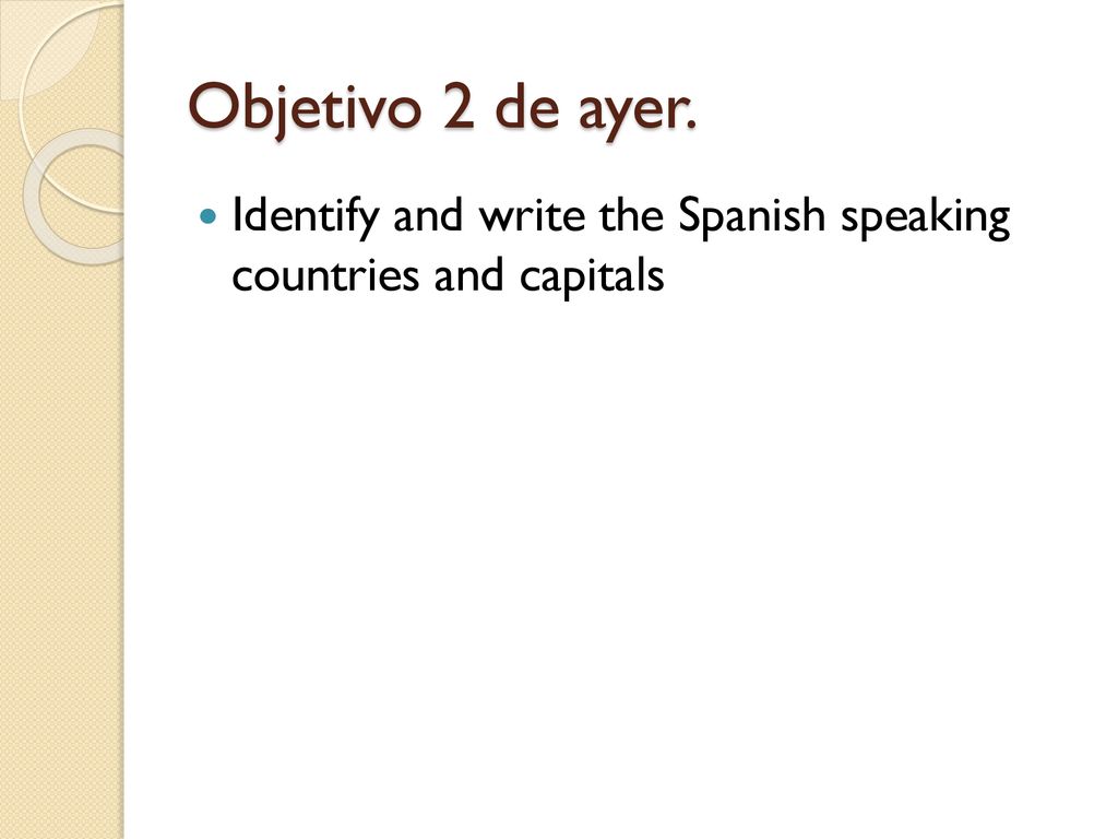 Objetivo 2 de ayer. Identify and write the Spanish speaking countries and capitals