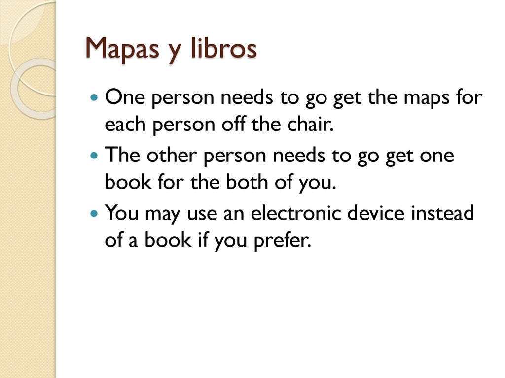 Mapas y libros One person needs to go get the maps for each person off the chair. The other person needs to go get one book for the both of you.