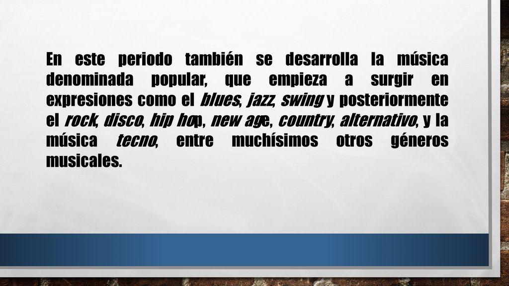 En este periodo también se desarrolla la música denominada popular, que empieza a surgir en expresiones como el blues, jazz, swing y posteriormente el rock, disco, hip hop, new age, country, alternativo, y la música tecno, entre muchísimos otros géneros musicales.