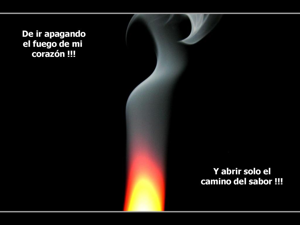 De ir apagando el fuego de mi corazón !!! Y abrir solo el camino del sabor !!!