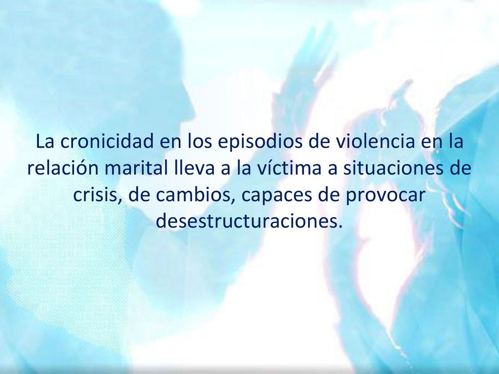 La cronicidad en los episodios de violencia en la relación marital lleva a la víctima a situaciones de crisis, de cambios, capaces de provocar desestructuraciones.