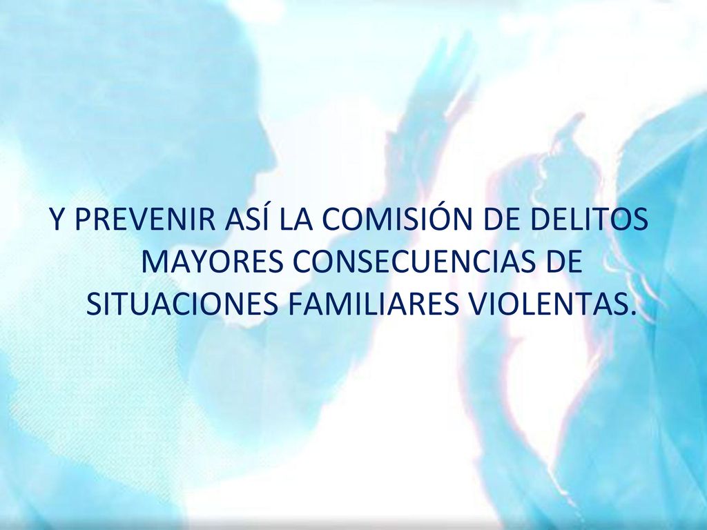 Y PREVENIR ASÍ LA COMISIÓN DE DELITOS MAYORES CONSECUENCIAS DE SITUACIONES FAMILIARES VIOLENTAS.