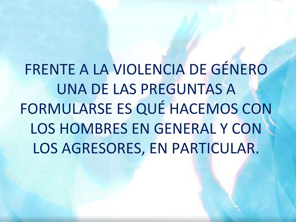 FRENTE A LA VIOLENCIA DE GÉNERO UNA DE LAS PREGUNTAS A FORMULARSE ES QUÉ HACEMOS CON LOS HOMBRES EN GENERAL Y CON LOS AGRESORES, EN PARTICULAR.