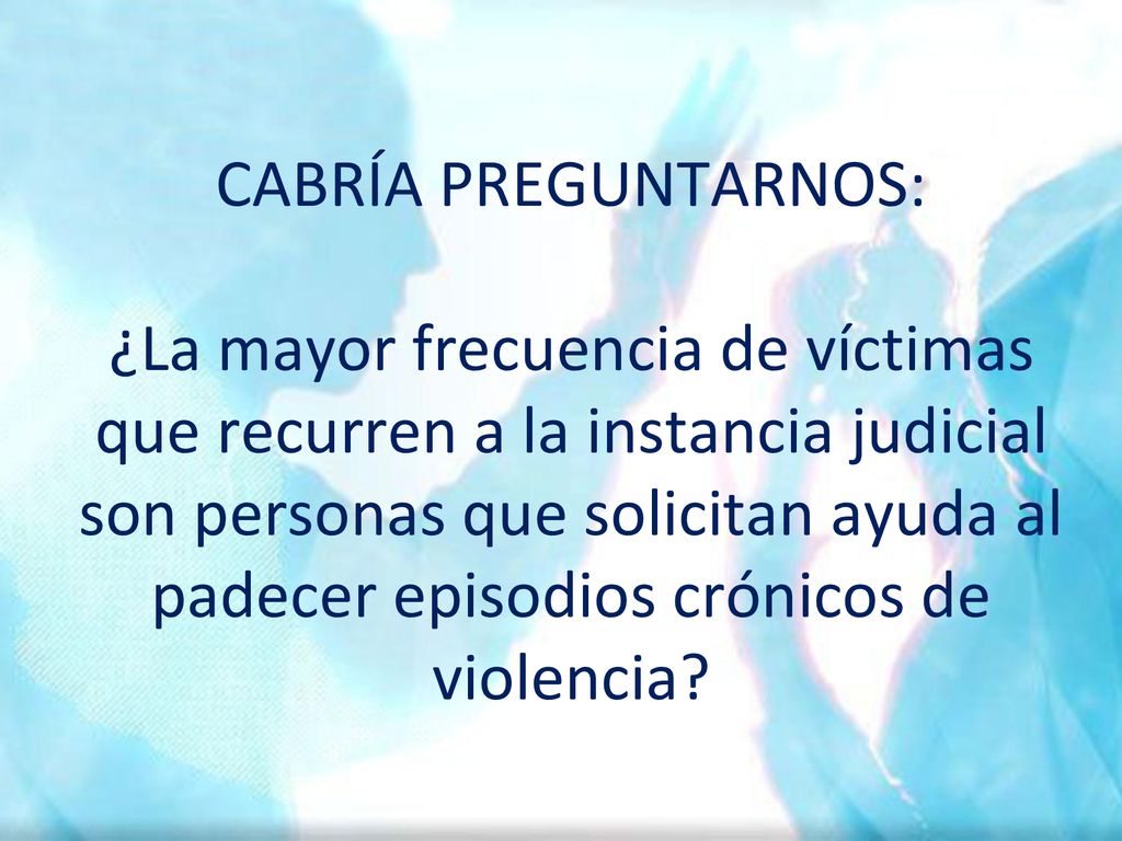 CABRÍA PREGUNTARNOS: ¿La mayor frecuencia de víctimas que recurren a la instancia judicial son personas que solicitan ayuda al padecer episodios crónicos de violencia