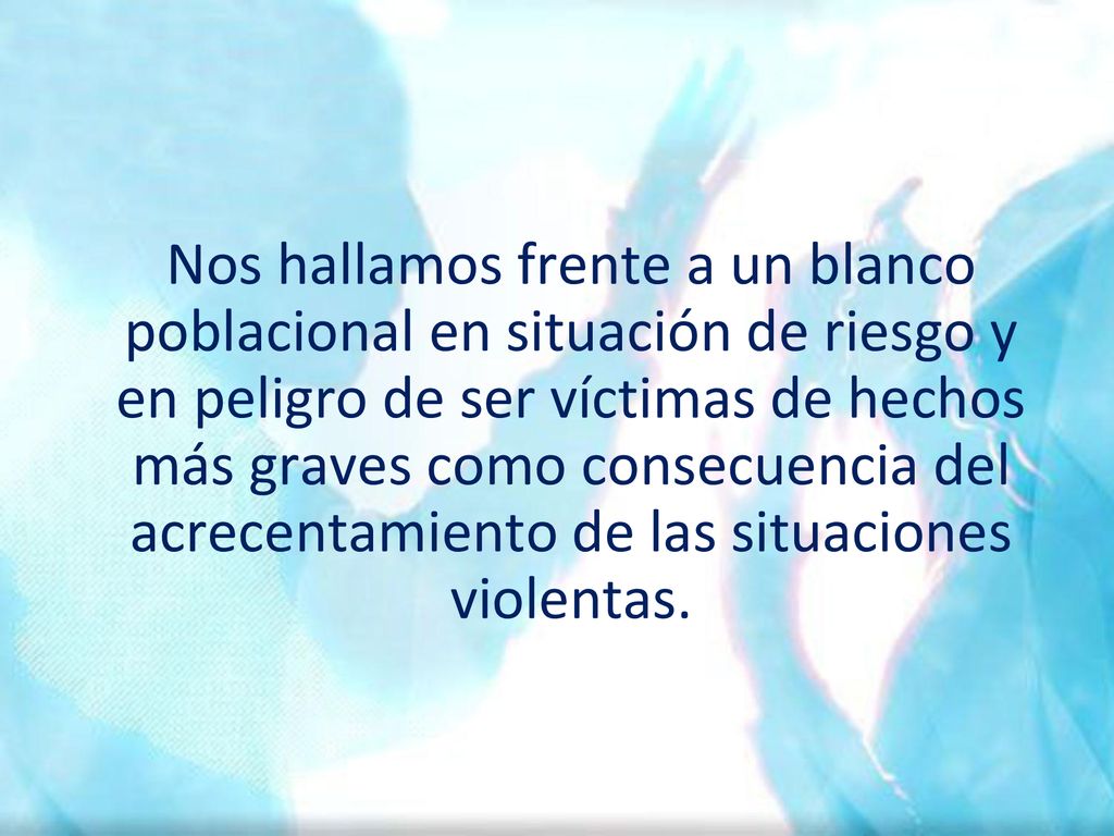 Nos hallamos frente a un blanco poblacional en situación de riesgo y en peligro de ser víctimas de hechos más graves como consecuencia del acrecentamiento de las situaciones violentas.