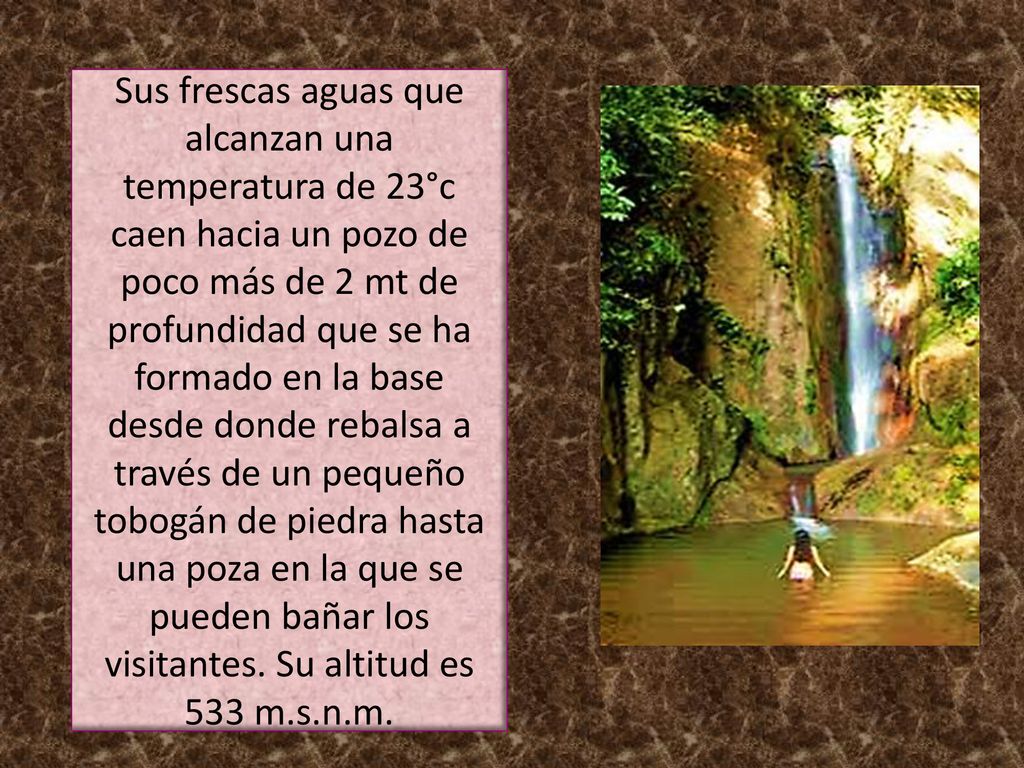 Sus frescas aguas que alcanzan una temperatura de 23°c caen hacia un pozo de poco más de 2 mt de profundidad que se ha formado en la base desde donde rebalsa a través de un pequeño tobogán de piedra hasta una poza en la que se pueden bañar los visitantes.