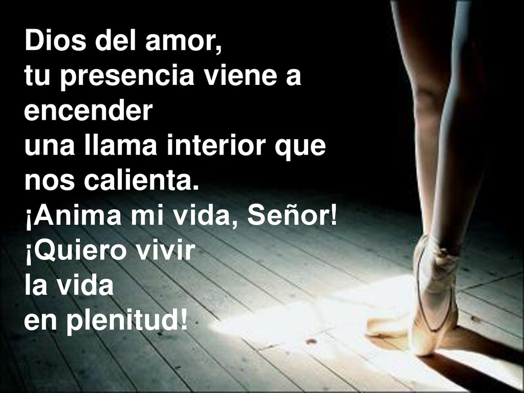 Dios del amor, tu presencia viene a. encender. una llama interior que. nos calienta. ¡Anima mi vida, Señor!