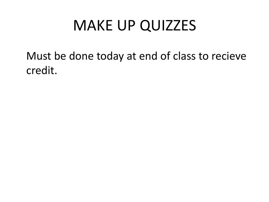 MAKE UP QUIZZES Must be done today at end of class to recieve credit.