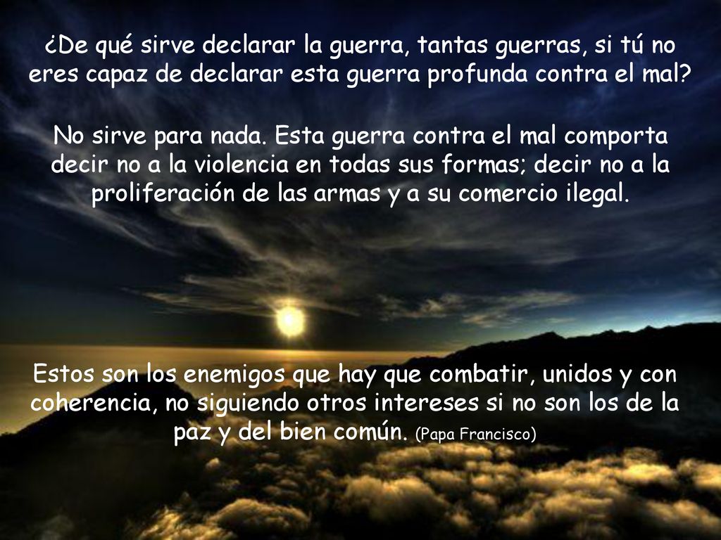 ¿De qué sirve declarar la guerra, tantas guerras, si tú no eres capaz de declarar esta guerra profunda contra el mal