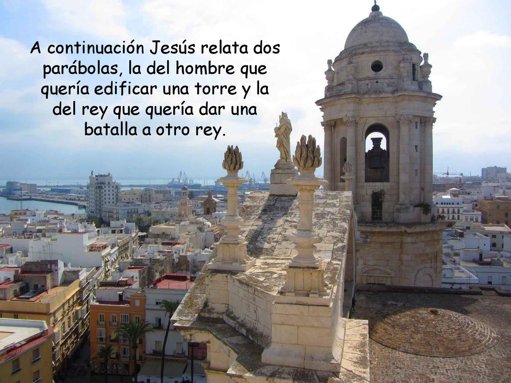 A continuación Jesús relata dos parábolas, la del hombre que quería edificar una torre y la del rey que quería dar una batalla a otro rey.
