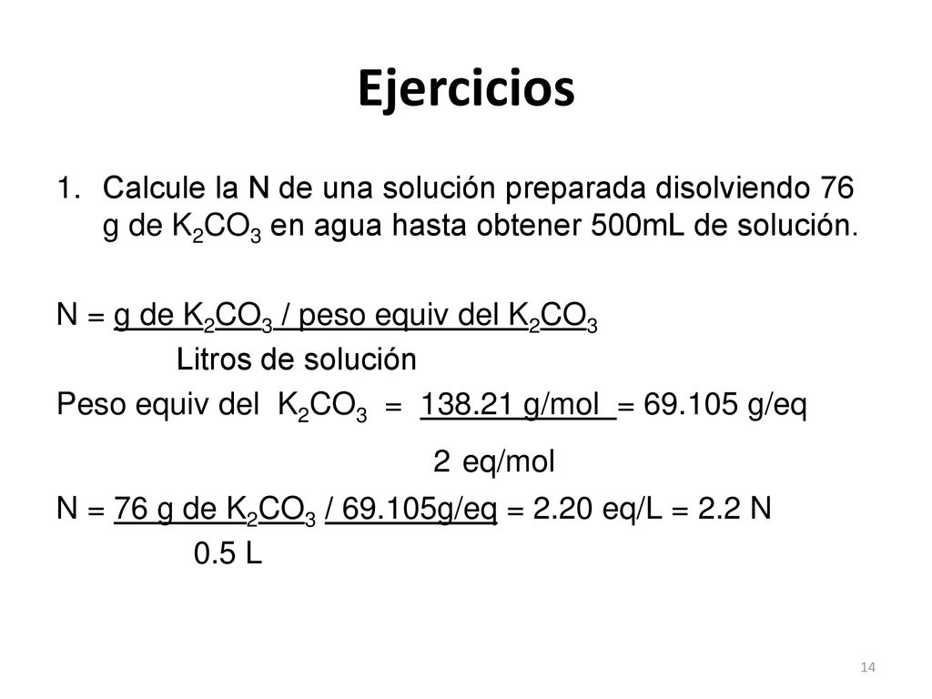 Ejercicios Calcule la N de una solución preparada disolviendo 76 g de K2CO3 en agua hasta obtener 500mL de solución.