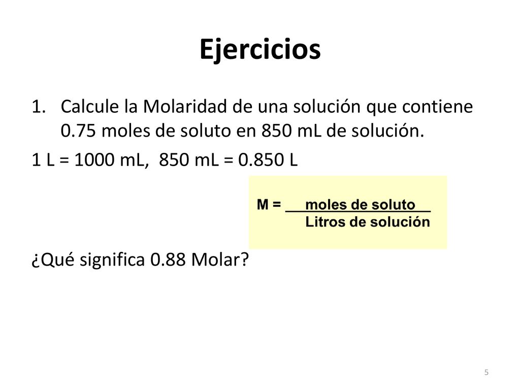 Ejercicios Calcule la Molaridad de una solución que contiene 0.75 moles de soluto en 850 mL de solución.