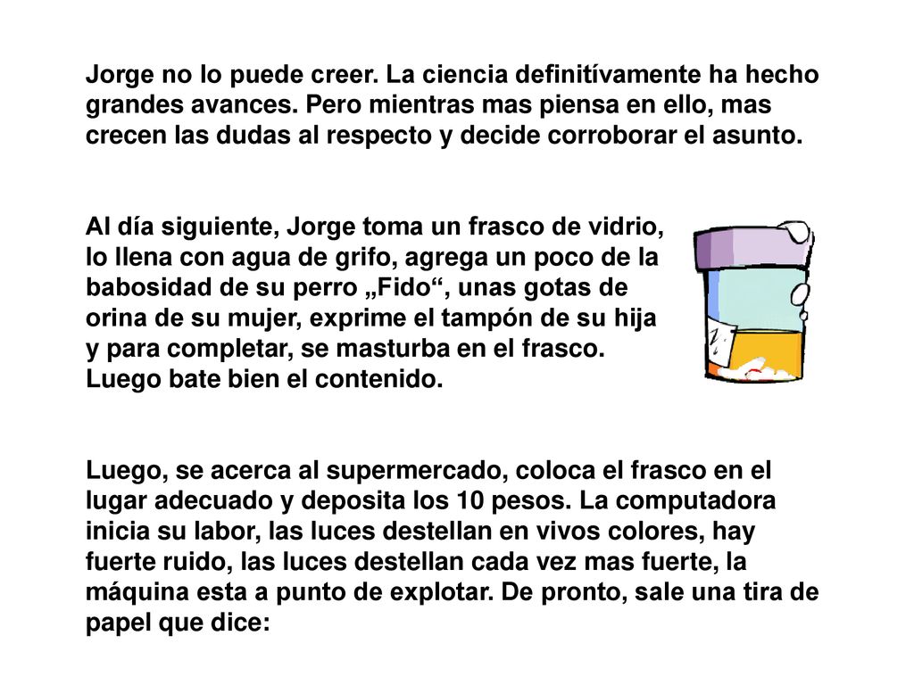 Jorge no lo puede creer. La ciencia definitívamente ha hecho grandes avances. Pero mientras mas piensa en ello, mas crecen las dudas al respecto y decide corroborar el asunto.