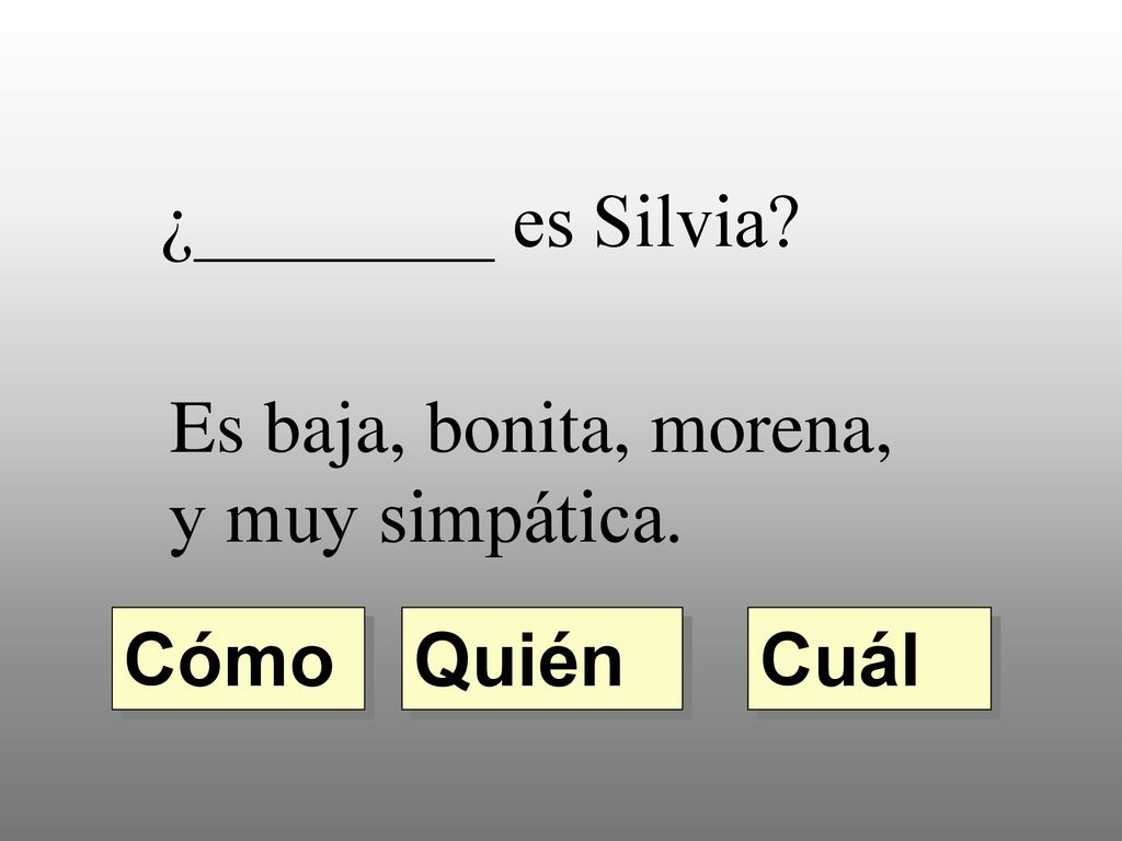 ¿________ es Silvia Es baja, bonita, morena, y muy simpática. Cómo Quién Cuál