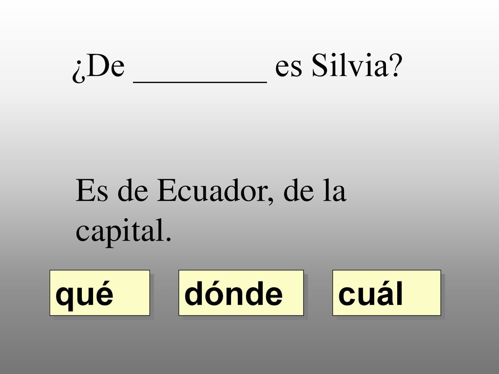 ¿De ________ es Silvia Es de Ecuador, de la capital. qué dónde cuál