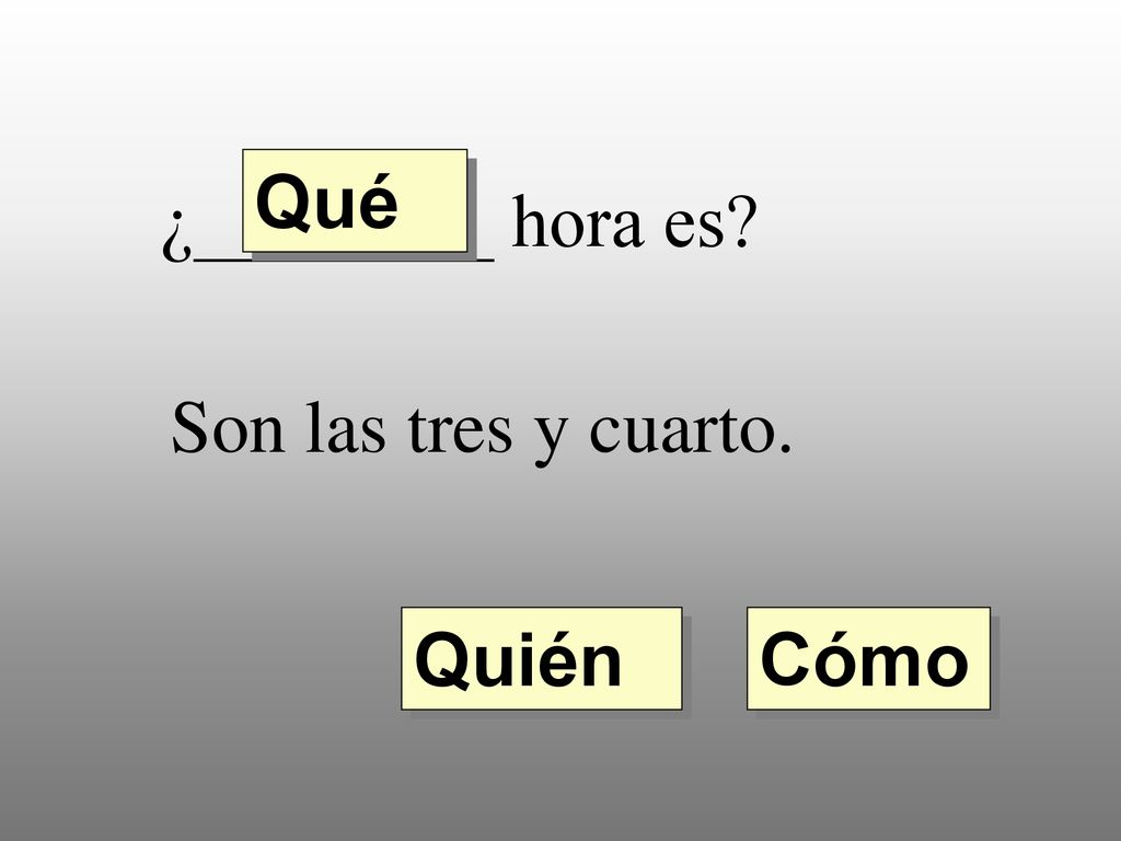 Qué ¿________ hora es Son las tres y cuarto. Quién Cómo
