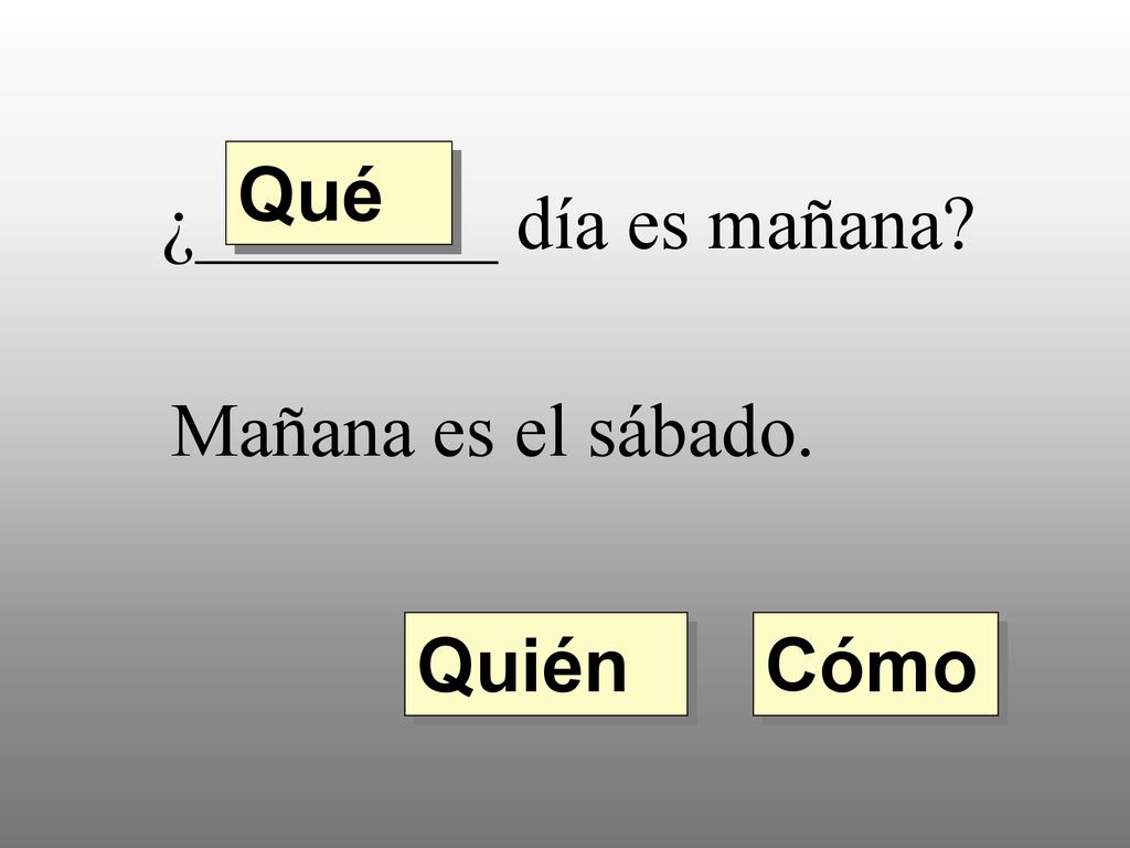 Qué ¿________ día es mañana Mañana es el sábado. Quién Cómo
