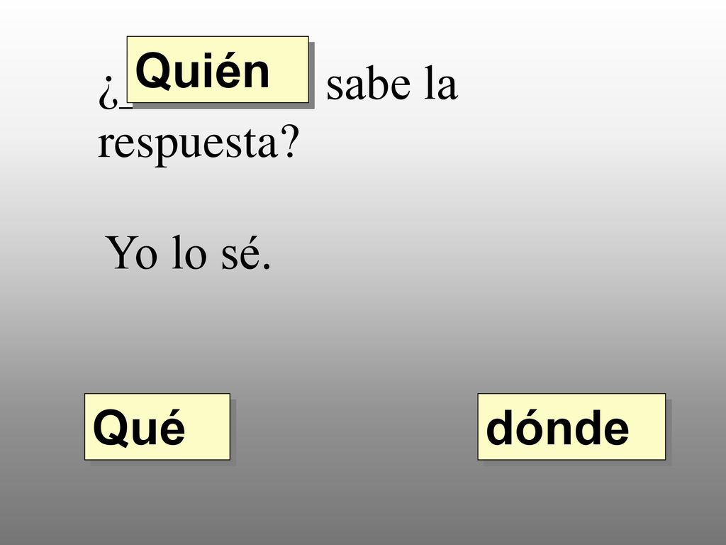 Quién ¿________ sabe la respuesta Yo lo sé. Qué dónde