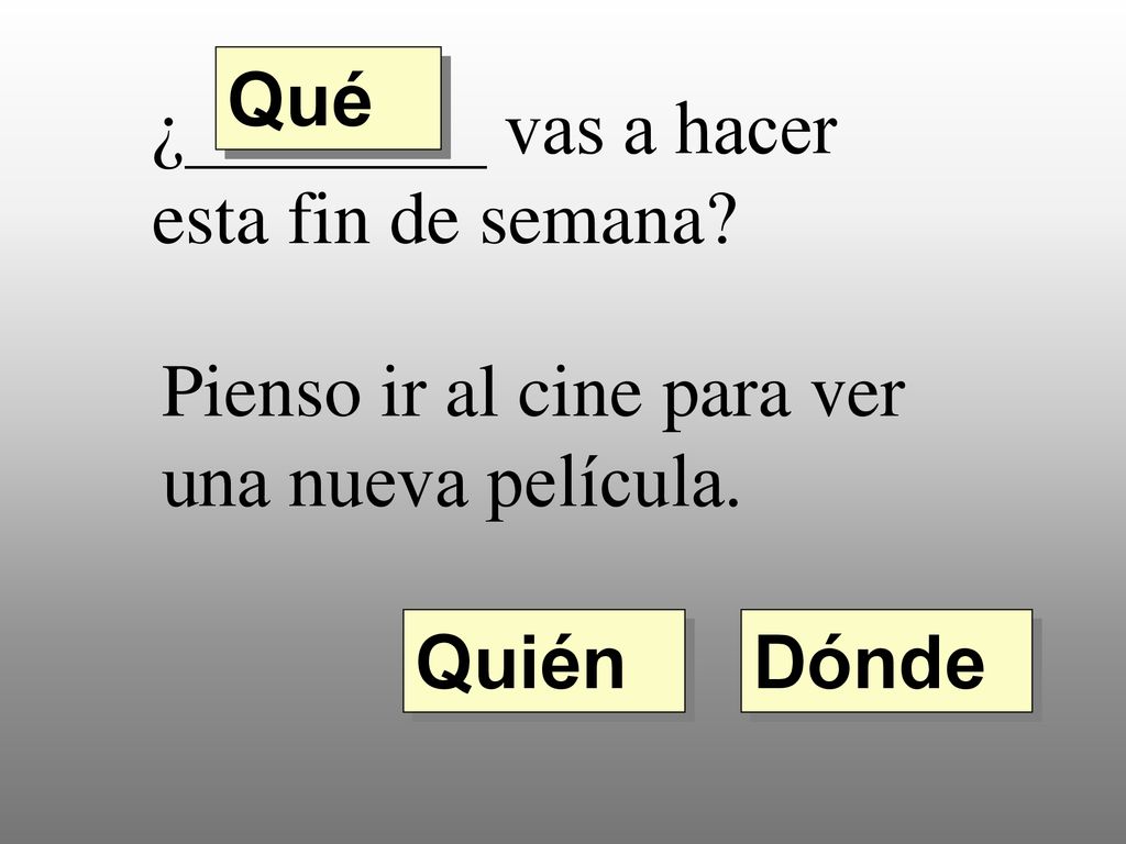 Qué ¿________ vas a hacer esta fin de semana Pienso ir al cine para ver una nueva película. Quién.