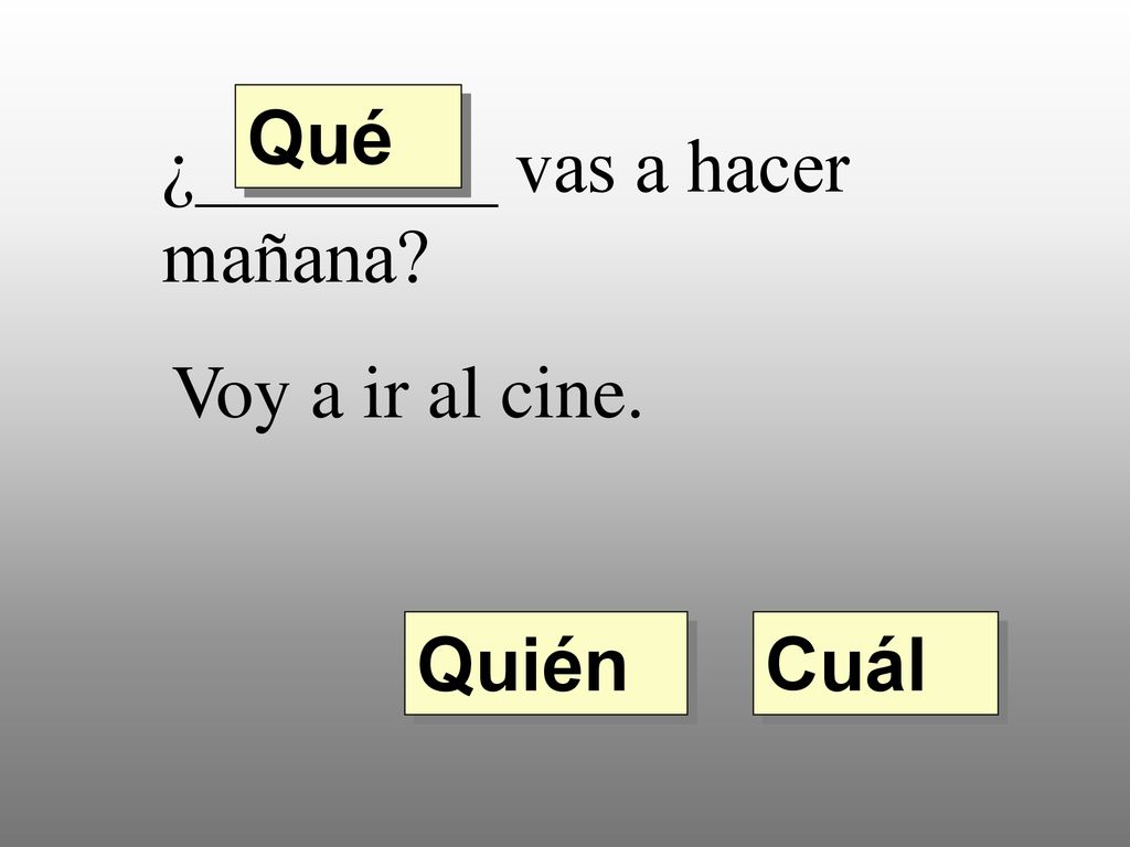 Qué ¿________ vas a hacer mañana Voy a ir al cine. Quién Cuál