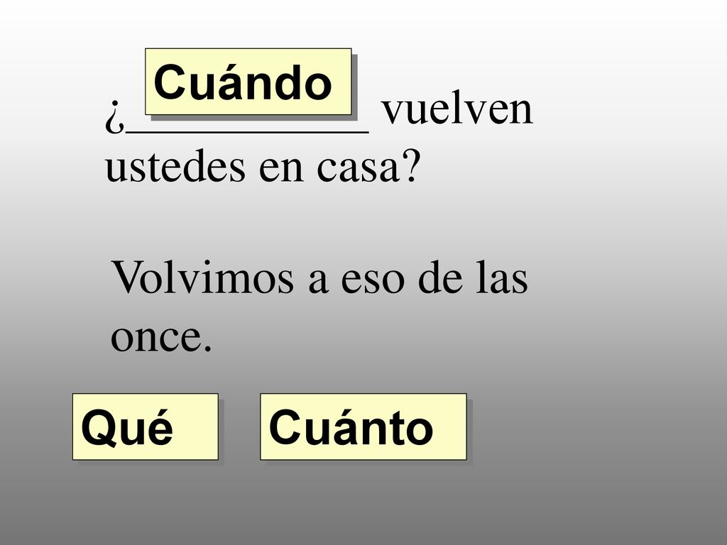 Cuándo ¿__________ vuelven ustedes en casa Volvimos a eso de las once. Qué Cuánto