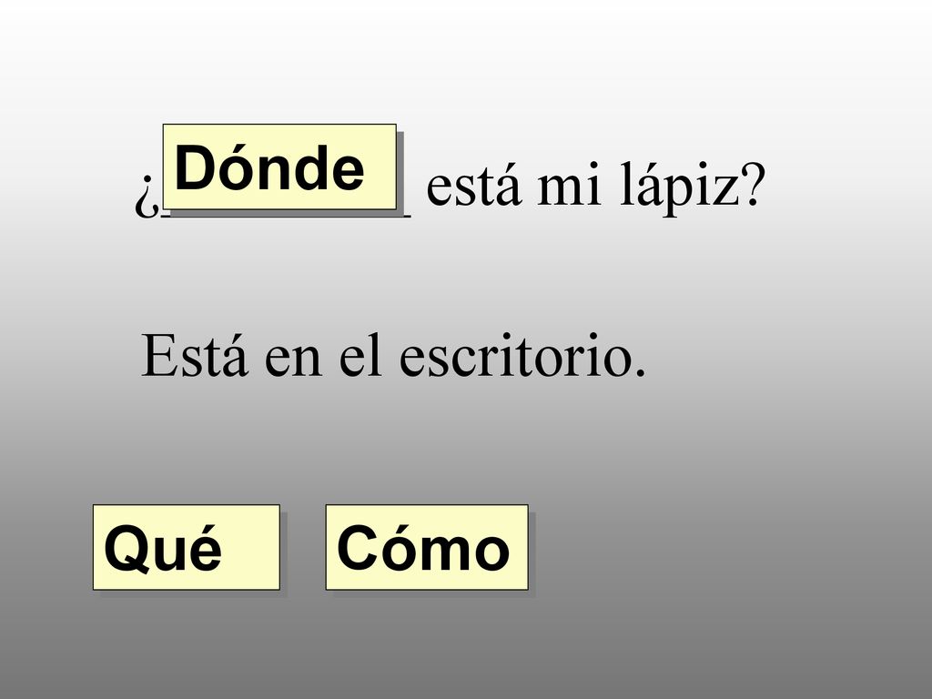 Dónde ¿________ está mi lápiz Está en el escritorio. Qué Cómo
